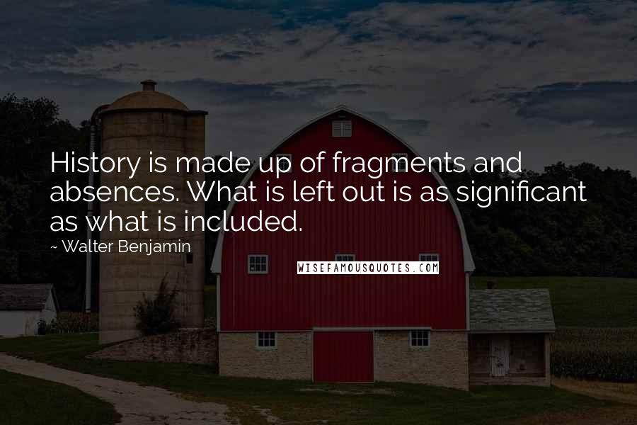 Walter Benjamin quotes: History is made up of fragments and absences. What is left out is as significant as what is included.