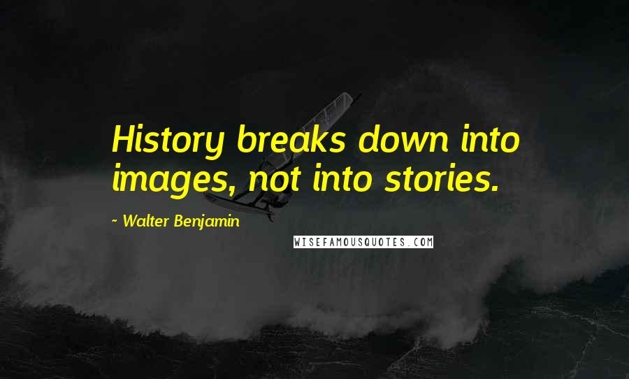 Walter Benjamin quotes: History breaks down into images, not into stories.