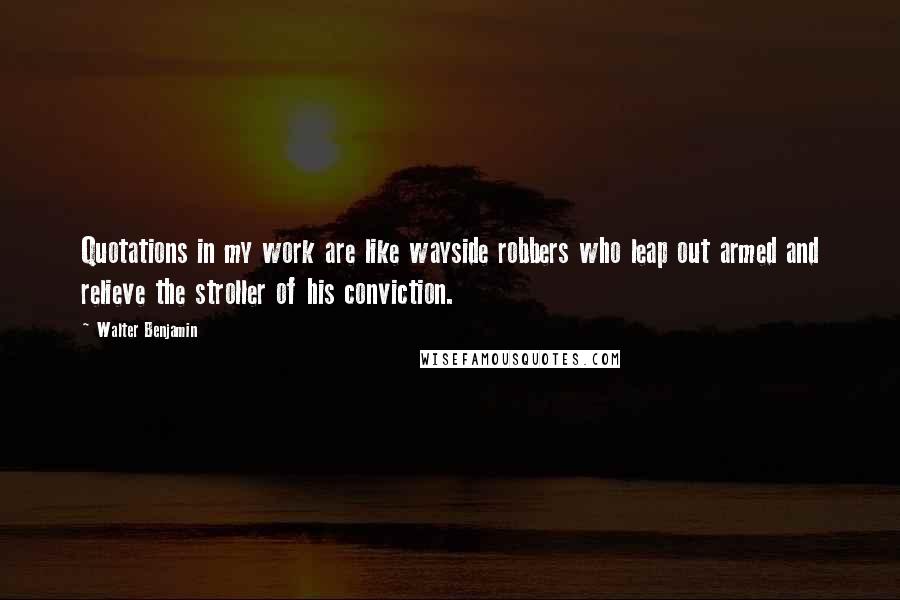 Walter Benjamin quotes: Quotations in my work are like wayside robbers who leap out armed and relieve the stroller of his conviction.