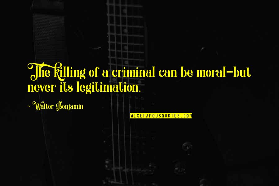 Walter Benjamin Quotes By Walter Benjamin: The killing of a criminal can be moral-but