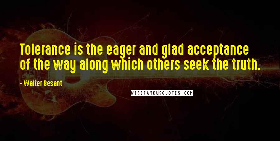 Walter Besant quotes: Tolerance is the eager and glad acceptance of the way along which others seek the truth.