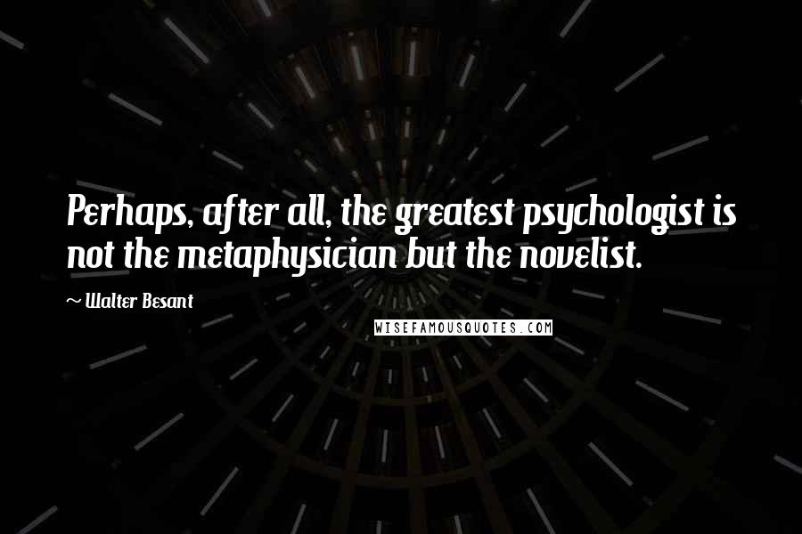 Walter Besant quotes: Perhaps, after all, the greatest psychologist is not the metaphysician but the novelist.