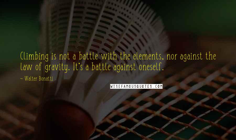 Walter Bonatti quotes: Climbing is not a battle with the elements, nor against the law of gravity. It's a battle against oneself. Walter Bonatti quotes: Climbing is not a battle with the elements, nor against the law of gravity. It's a battle against oneself.