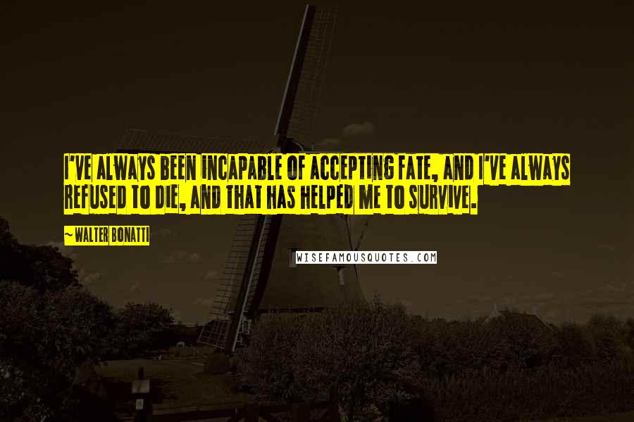 Walter Bonatti quotes: I've always been incapable of accepting fate, and I've always refused to die, and that has helped me to survive. Walter Bonatti quotes: I've always been incapable of accepting fate, and I've always refused to die, and that has helped me to survive.