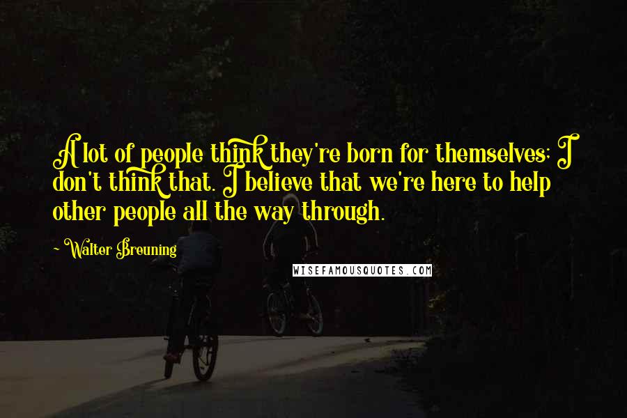 Walter Breuning quotes: A lot of people think they're born for themselves; I don't think that. I believe that we're here to help other people all the way through.