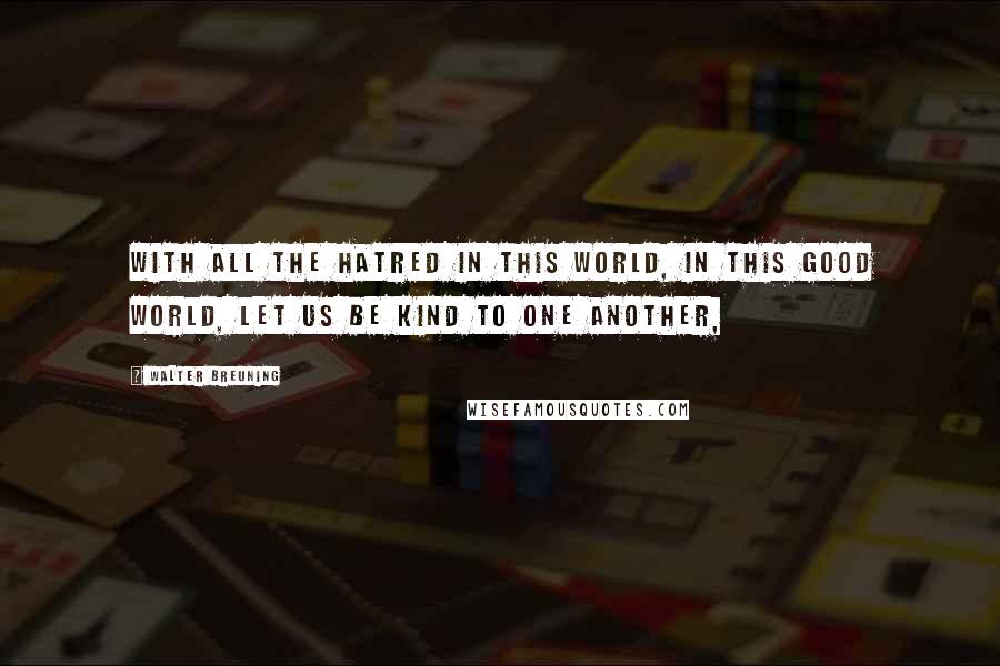 Walter Breuning quotes: With all the hatred in this world, in this good world, let us be kind to one another,