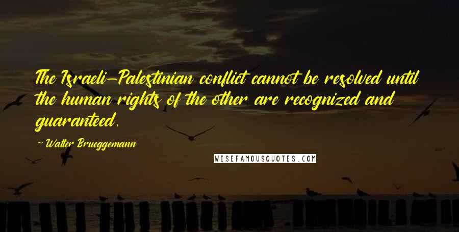 Walter Brueggemann quotes: The Israeli-Palestinian conflict cannot be resolved until the human rights of the other are recognized and guaranteed.
