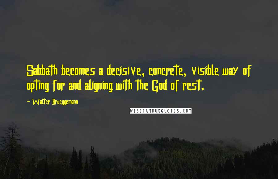 Walter Brueggemann quotes: Sabbath becomes a decisive, concrete, visible way of opting for and aligning with the God of rest.