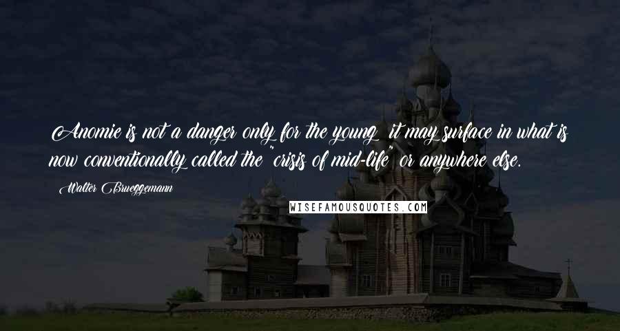 Walter Brueggemann quotes: Anomie is not a danger only for the young; it may surface in what is now conventionally called the "crisis of mid-life" or anywhere else.