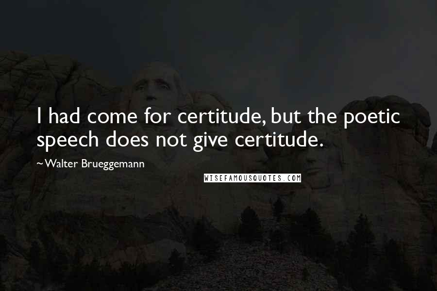 Walter Brueggemann quotes: I had come for certitude, but the poetic speech does not give certitude.
