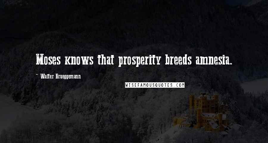 Walter Brueggemann quotes: Moses knows that prosperity breeds amnesia.