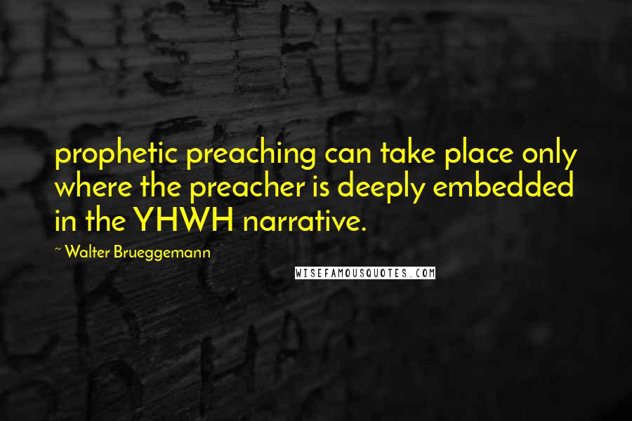 Walter Brueggemann quotes: prophetic preaching can take place only where the preacher is deeply embedded in the YHWH narrative. Walter Brueggemann quotes: prophetic preaching can take place only where the preacher is deeply embedded in the YHWH narrative.
