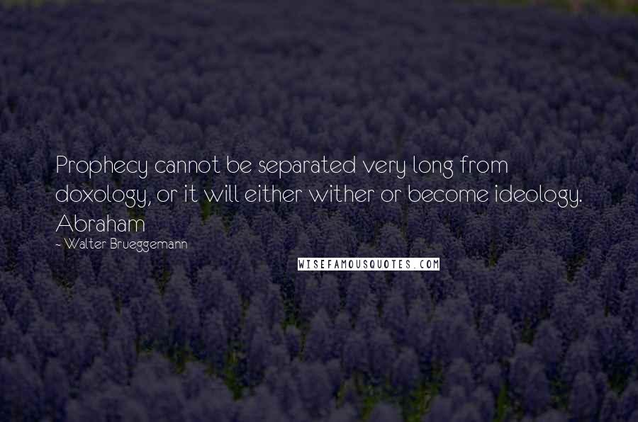 Walter Brueggemann quotes: Prophecy cannot be separated very long from doxology, or it will either wither or become ideology. Abraham