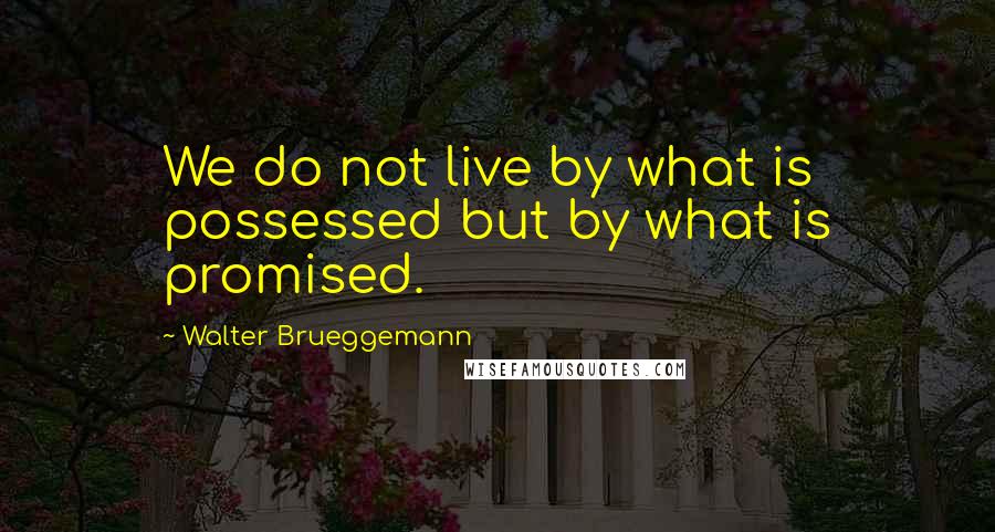Walter Brueggemann quotes: We do not live by what is possessed but by what is promised.