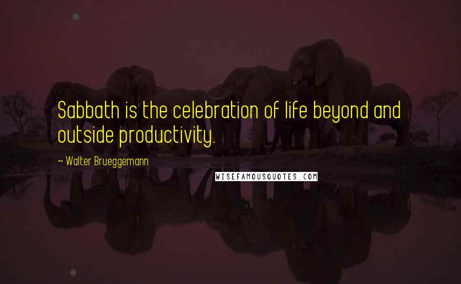 Walter Brueggemann quotes: Sabbath is the celebration of life beyond and outside productivity.
