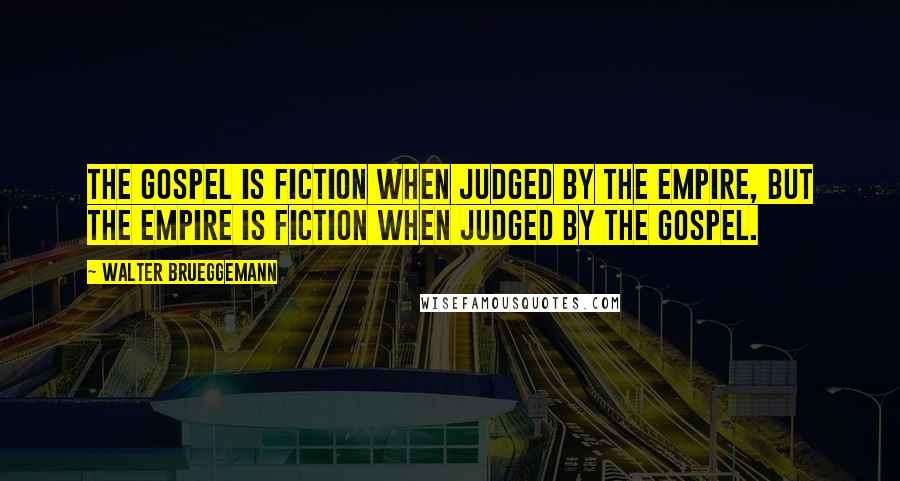 Walter Brueggemann quotes: The gospel is fiction when judged by the empire, but the empire is fiction when judged by the gospel.