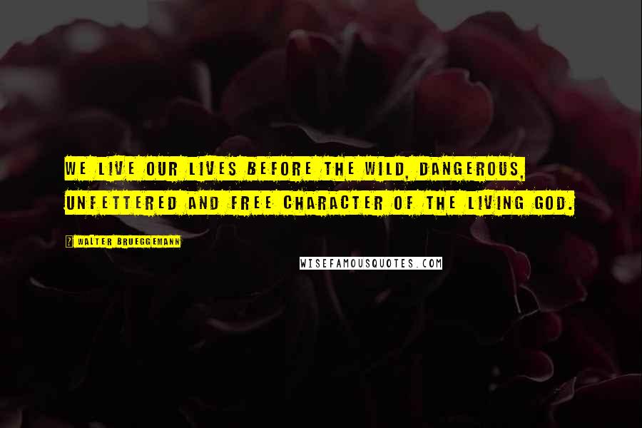 Walter Brueggemann quotes: We live our lives before the wild, dangerous, unfettered and free character of the living God.