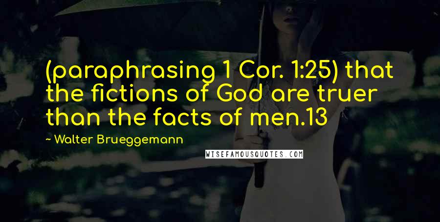 Walter Brueggemann quotes: (paraphrasing 1 Cor. 1:25) that the fictions of God are truer than the facts of men.13