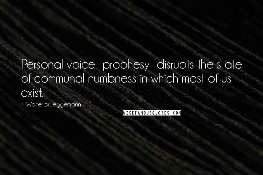 Walter Brueggemann quotes: Personal voice- prophesy- disrupts the state of communal numbness in which most of us exist.