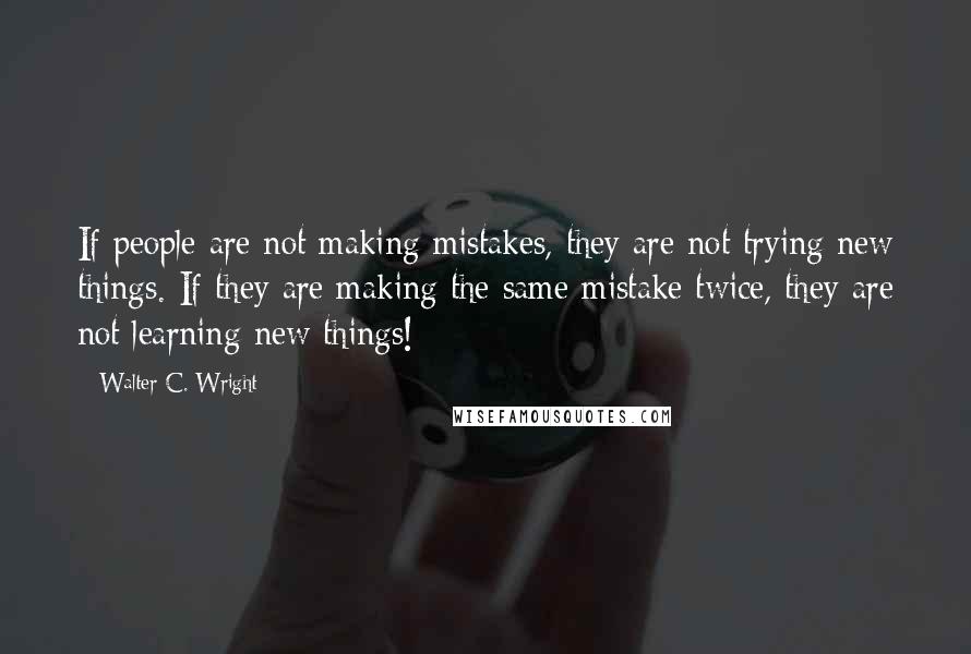Walter C. Wright quotes: If people are not making mistakes, they are not trying new things. If they are making the same mistake twice, they are not learning new things!