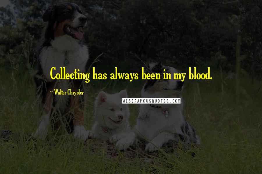 Walter Chrysler quotes: Collecting has always been in my blood.