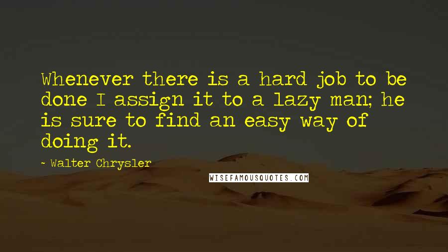 Walter Chrysler quotes: Whenever there is a hard job to be done I assign it to a lazy man; he is sure to find an easy way of doing it. Walter Chrysler quotes: Whenever there is a hard job to be done I assign it to a lazy man; he is sure to find an easy way of doing it.