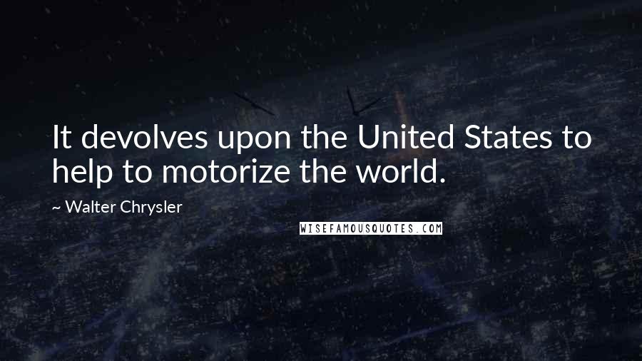 Walter Chrysler quotes: It devolves upon the United States to help to motorize the world.