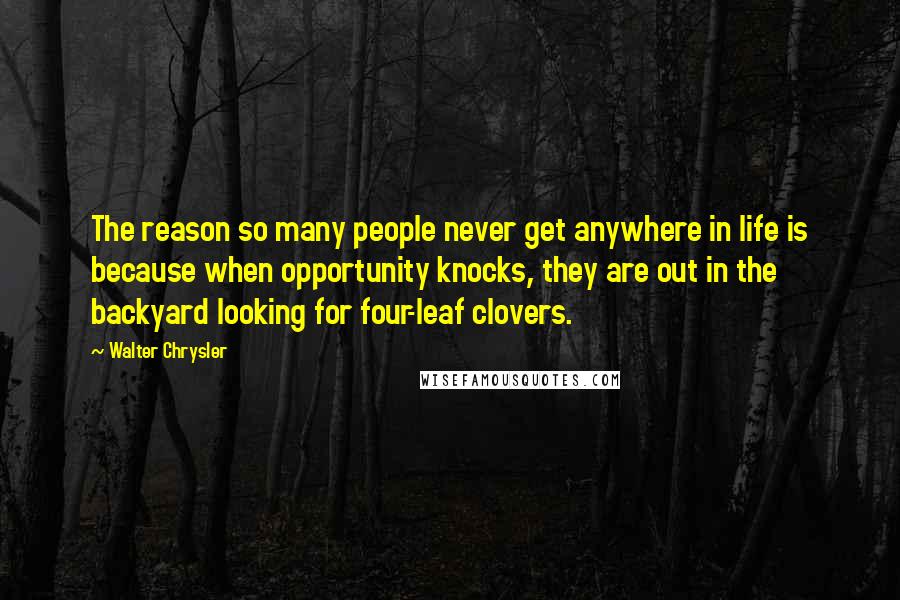 Walter Chrysler quotes: The reason so many people never get anywhere in life is because when opportunity knocks, they are out in the backyard looking for four-leaf clovers.