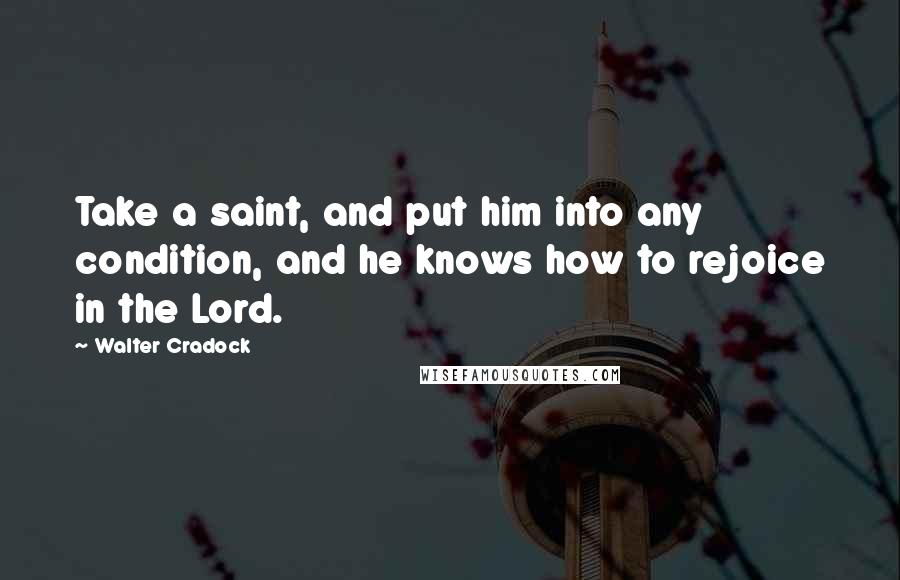 Walter Cradock quotes: Take a saint, and put him into any condition, and he knows how to rejoice in the Lord.