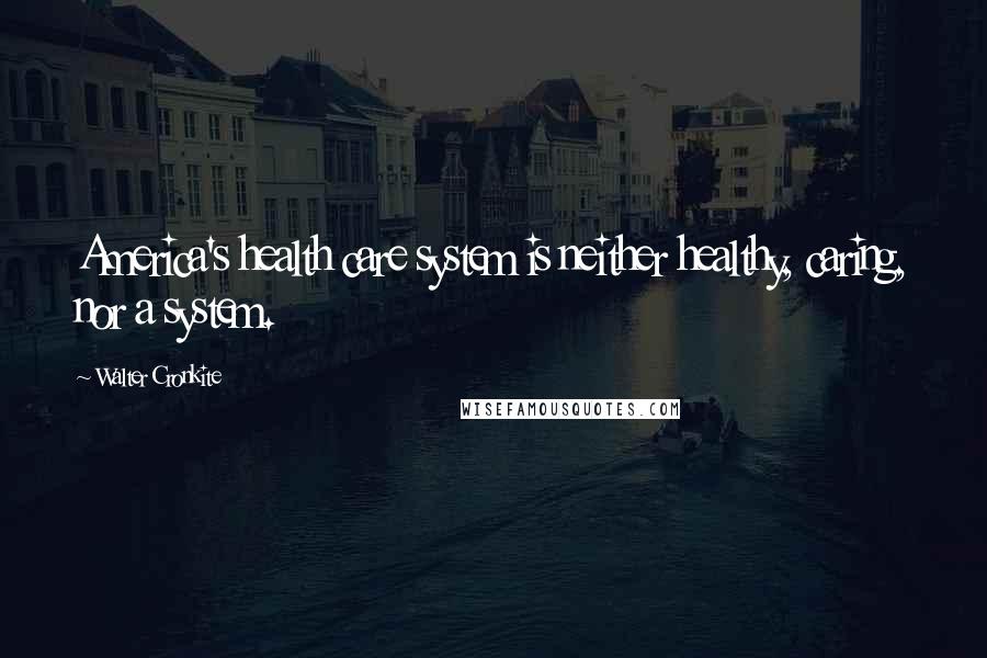 Walter Cronkite quotes: America's health care system is neither healthy, caring, nor a system.