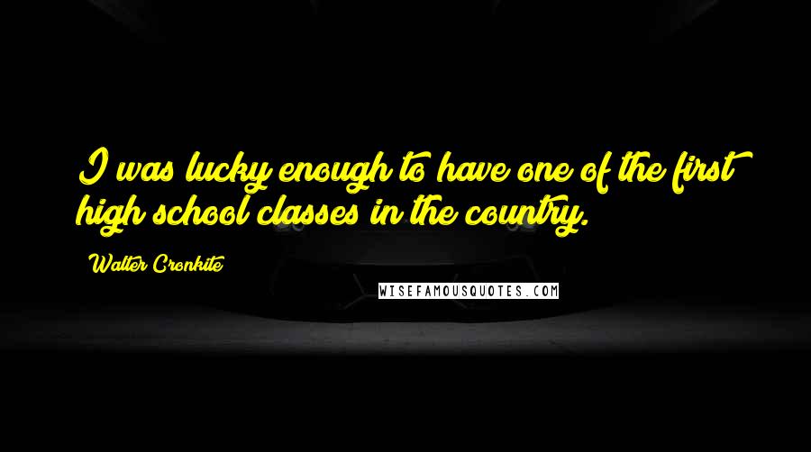 Walter Cronkite quotes: I was lucky enough to have one of the first high school classes in the country.