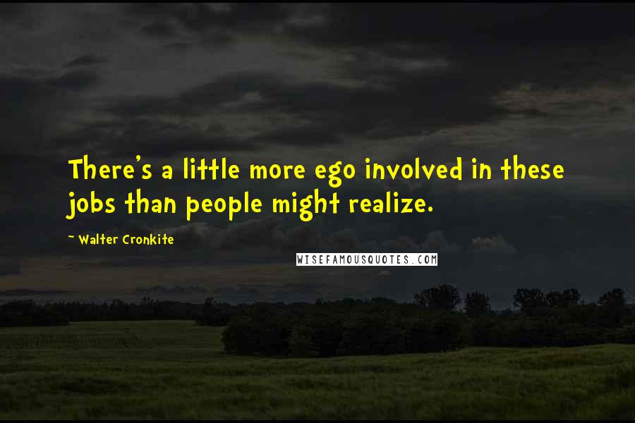 Walter Cronkite quotes: There's a little more ego involved in these jobs than people might realize.