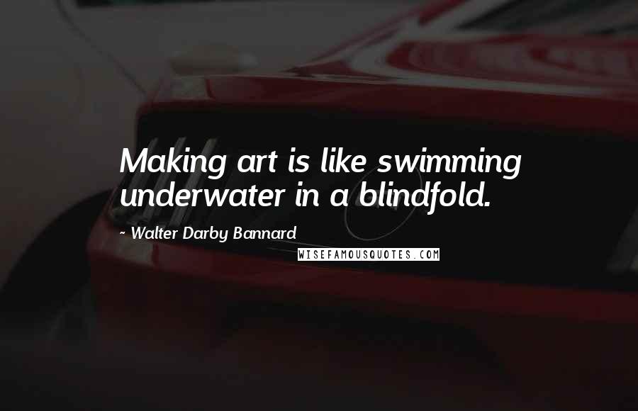 Walter Darby Bannard quotes: Making art is like swimming underwater in a blindfold.