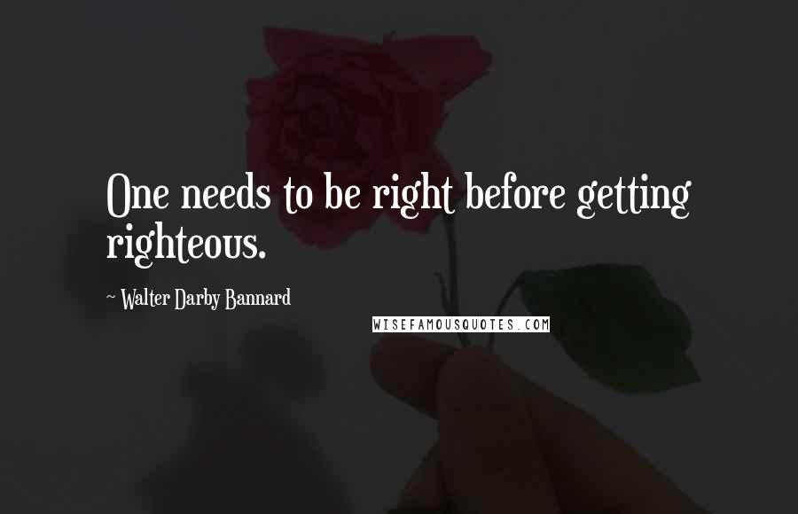 Walter Darby Bannard quotes: One needs to be right before getting righteous.