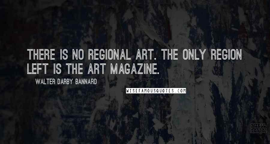 Walter Darby Bannard quotes: There is no regional art. The only region left is the art magazine.
