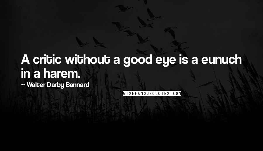Walter Darby Bannard quotes: A critic without a good eye is a eunuch in a harem.