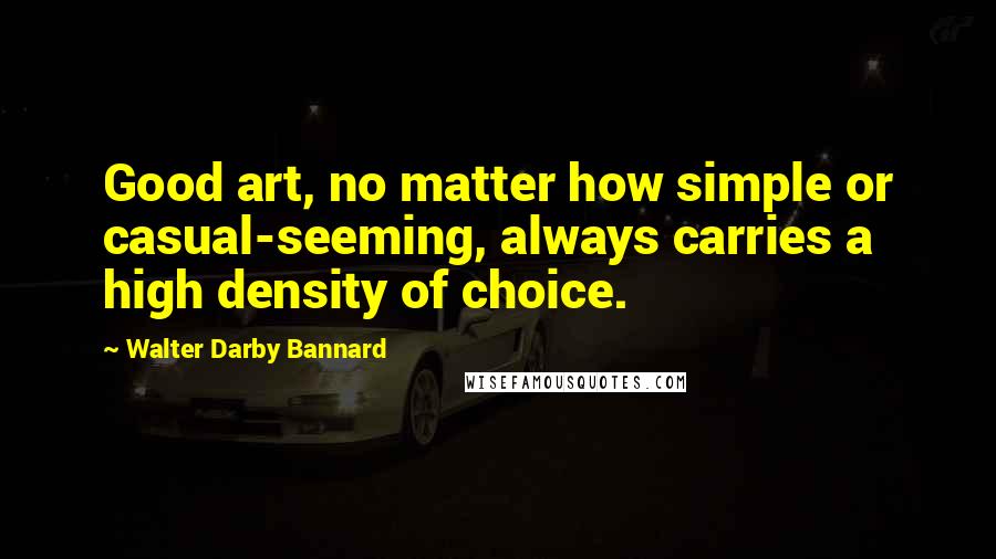 Walter Darby Bannard quotes: Good art, no matter how simple or casual-seeming, always carries a high density of choice.