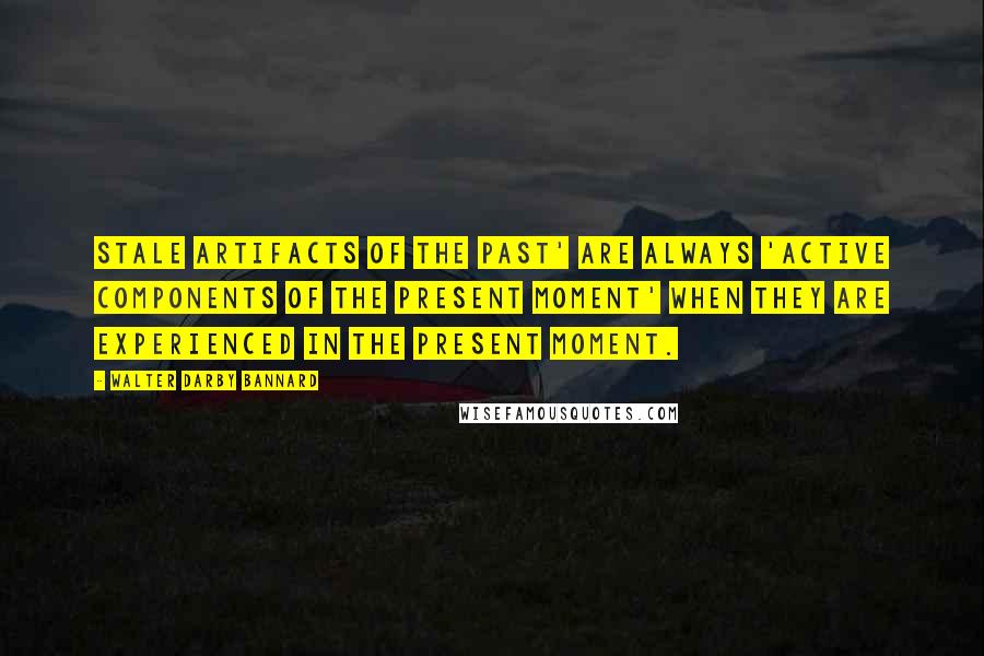 Walter Darby Bannard quotes: Stale artifacts of the past' are always 'active components of the present moment' when they are experienced in the present moment.