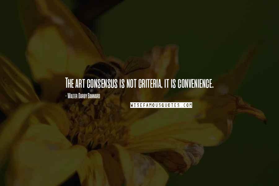 Walter Darby Bannard quotes: The art consensus is not criteria, it is convenience.
