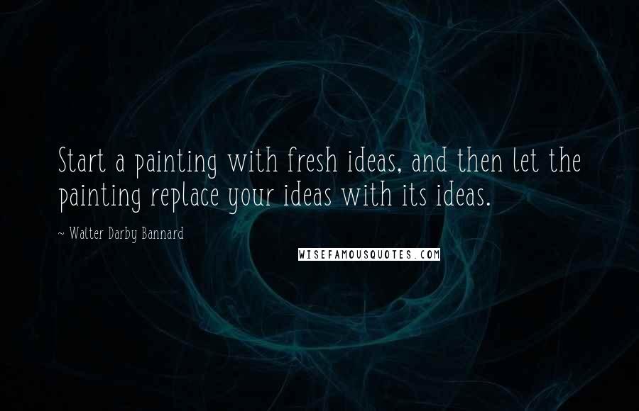 Walter Darby Bannard quotes: Start a painting with fresh ideas, and then let the painting replace your ideas with its ideas.