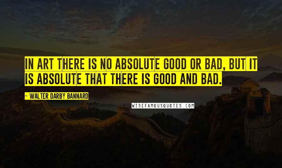 Walter Darby Bannard quotes: In art there is no absolute good or bad, but it is absolute that there is good and bad.