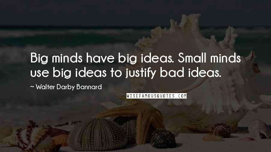 Walter Darby Bannard quotes: Big minds have big ideas. Small minds use big ideas to justify bad ideas.