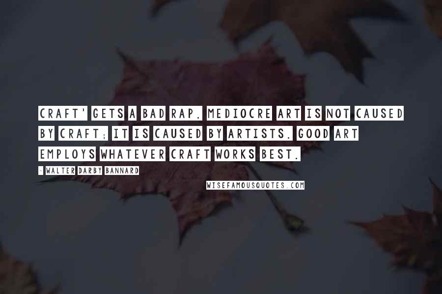 Walter Darby Bannard quotes: Craft' gets a bad rap. Mediocre art is not caused by craft; it is caused by artists. Good art employs whatever craft works best.
