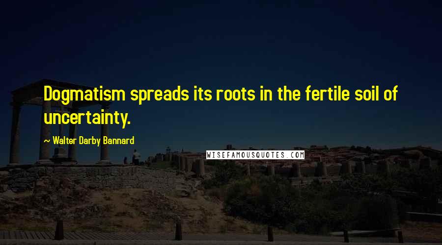 Walter Darby Bannard quotes: Dogmatism spreads its roots in the fertile soil of uncertainty.