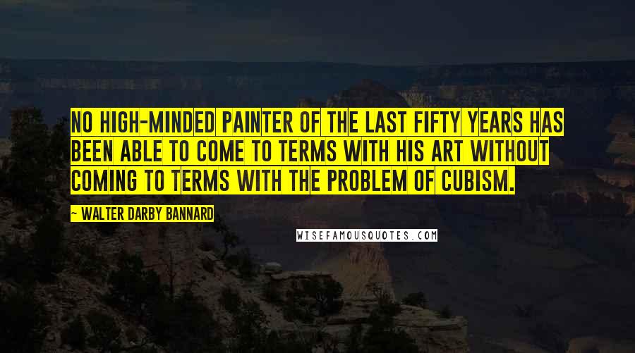 Walter Darby Bannard quotes: No high-minded painter of the last fifty years has been able to come to terms with his art without coming to terms with the problem of cubism.