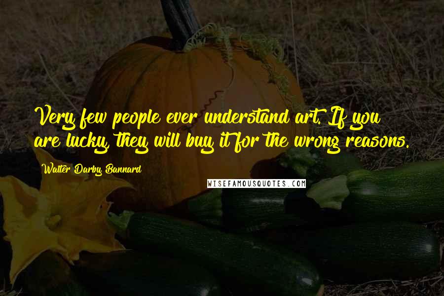 Walter Darby Bannard quotes: Very few people ever understand art. If you are lucky, they will buy it for the wrong reasons.