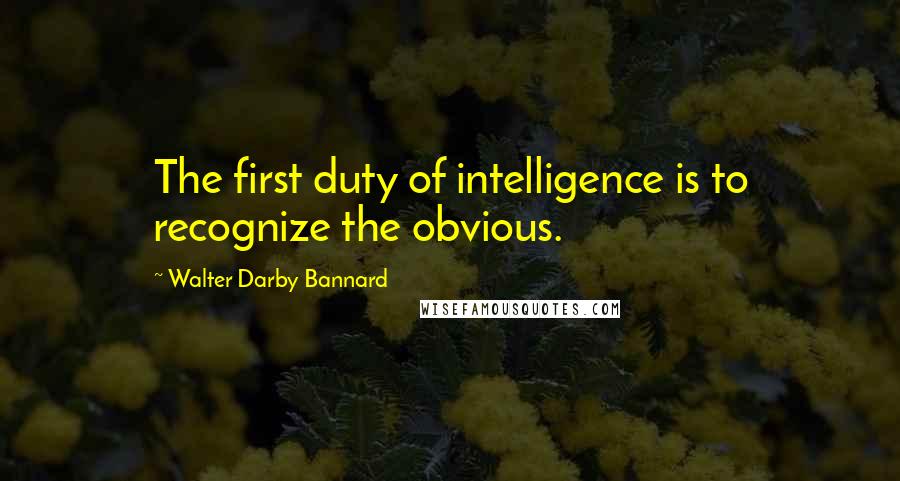 Walter Darby Bannard quotes: The first duty of intelligence is to recognize the obvious.