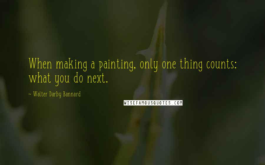 Walter Darby Bannard quotes: When making a painting, only one thing counts: what you do next.