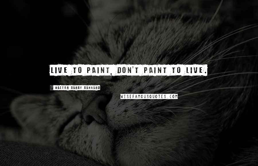 Walter Darby Bannard quotes: Live to paint, don't paint to live.