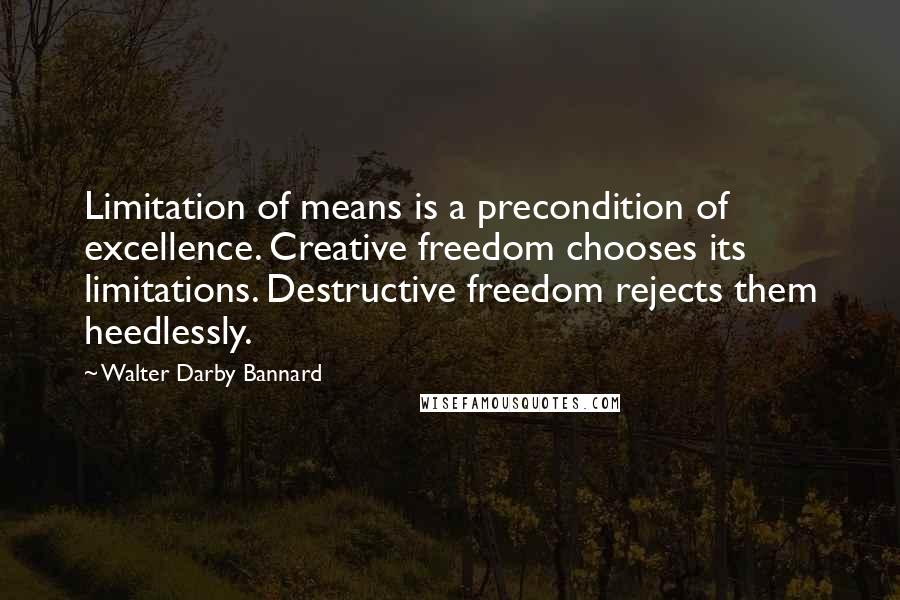 Walter Darby Bannard quotes: Limitation of means is a precondition of excellence. Creative freedom chooses its limitations. Destructive freedom rejects them heedlessly.